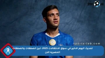 تحديث اليوم الأخير في سوق الانتقالات 2025: أبرز الصفقات والصفقات الحصرية الآن